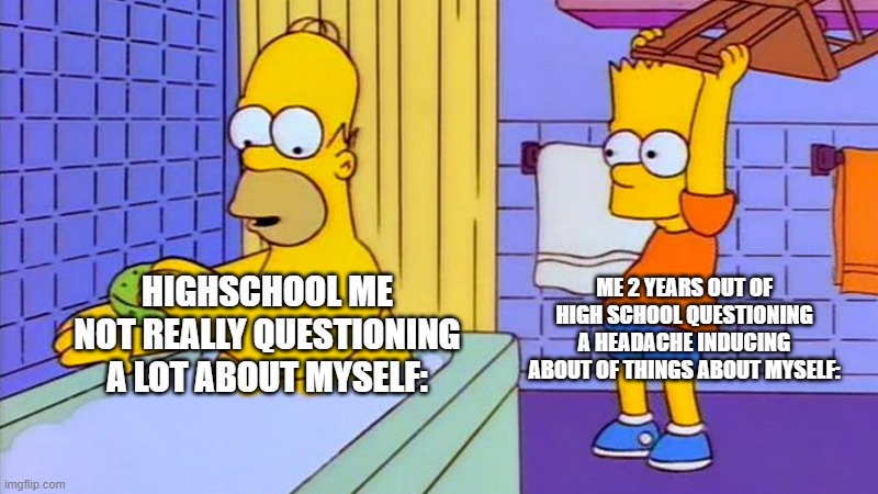This do be true though. | ME 2 YEARS OUT OF HIGH SCHOOL QUESTIONING A HEADACHE INDUCING ABOUT OF THINGS ABOUT MYSELF:; HIGHSCHOOL ME NOT REALLY QUESTIONING A LOT ABOUT MYSELF: | image tagged in bart hitting homer with a chair,the truth,funny,memes,questions | made w/ Imgflip meme maker