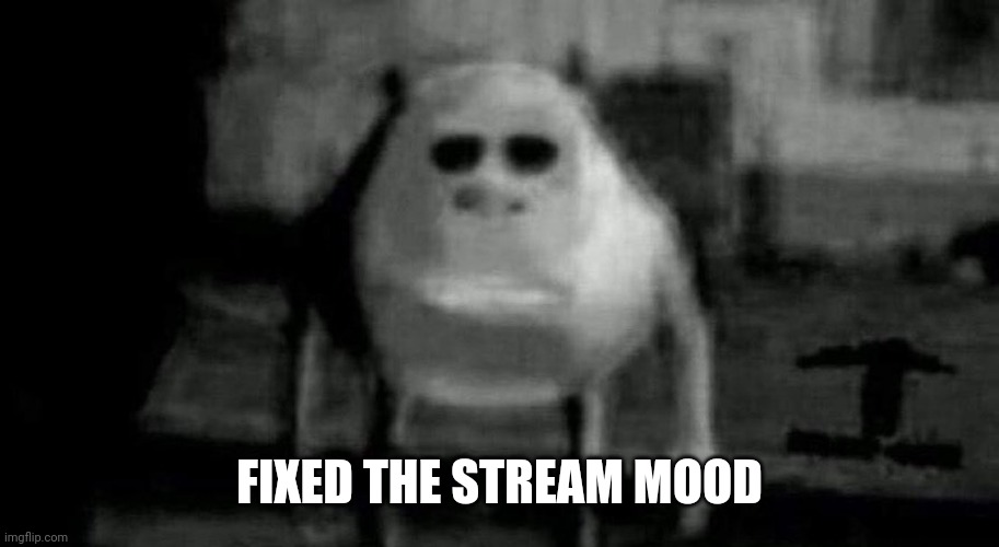 . | FIXED THE STREAM MOOD | image tagged in e | made w/ Imgflip meme maker