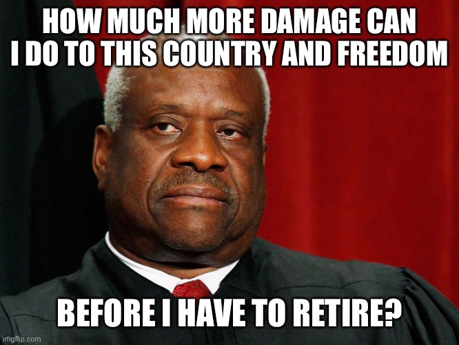 Clarence Thomas | HOW MUCH MORE DAMAGE CAN I DO TO THIS COUNTRY AND FREEDOM; BEFORE I HAVE TO RETIRE? | image tagged in clarence thomas | made w/ Imgflip meme maker