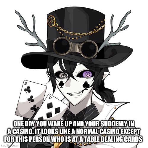 No joke/Bambi OC’S | ONE DAY YOU WAKE UP AND YOUR SUDDENLY IN A CASINO. IT LOOKS LIKE A NORMAL CASINO EXCEPT FOR THIS PERSON WHO IS AT A TABLE DEALING CARDS | made w/ Imgflip meme maker