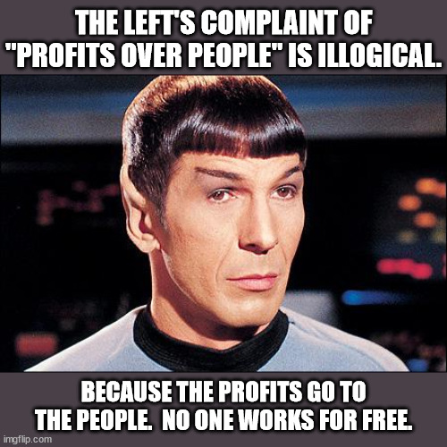 When profits are up businesses typically use that money for bonuses, raises and/or hiring more people. | THE LEFT'S COMPLAINT OF "PROFITS OVER PEOPLE" IS ILLOGICAL. BECAUSE THE PROFITS GO TO THE PEOPLE.  NO ONE WORKS FOR FREE. | image tagged in condescending spock,logic dictates leftist are illogical,people work for profits,profits are what you put in savings | made w/ Imgflip meme maker