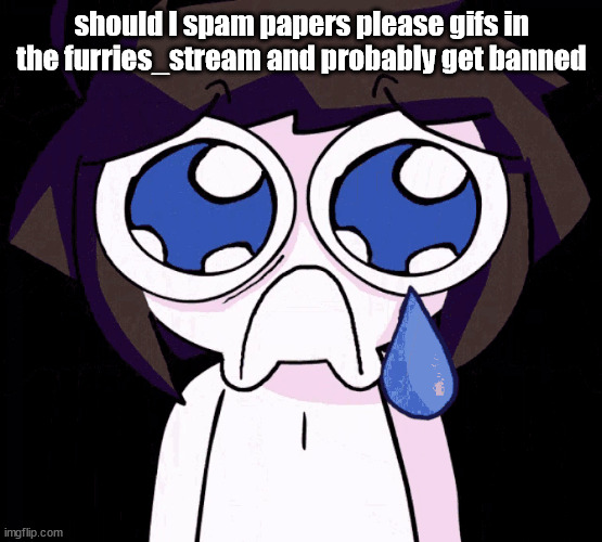 crying human | should I spam papers please gifs in the furries_stream and probably get banned | image tagged in crying human | made w/ Imgflip meme maker