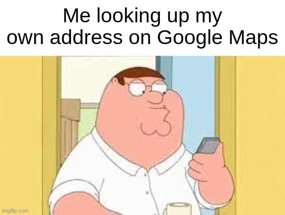 I think we all can relate | Me looking up my own address on Google Maps | image tagged in family guy,memes | made w/ Imgflip meme maker