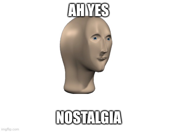 AH YES NOSTALGIA | image tagged in blank white template | made w/ Imgflip meme maker