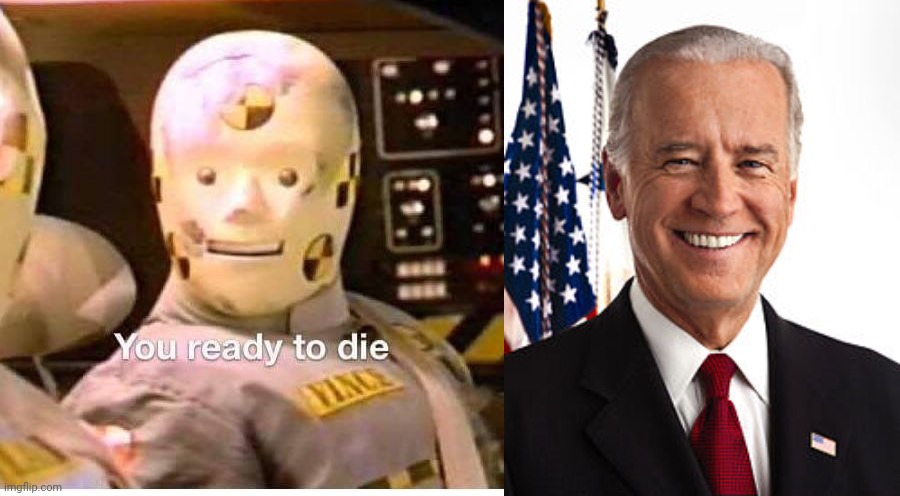 image tagged in you ready to die crash dummy,memes,joe biden | made w/ Imgflip meme maker