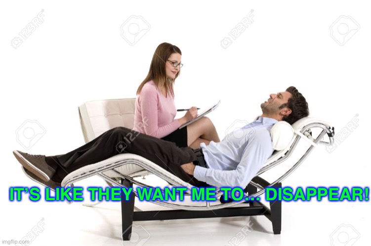 Therapist | IT’S LIKE THEY WANT ME TO… DISAPPEAR! | image tagged in therapist | made w/ Imgflip meme maker