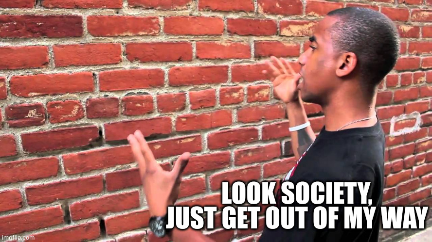 Talking to wall | LOOK SOCIETY, JUST GET OUT OF MY WAY | image tagged in talking to wall | made w/ Imgflip meme maker