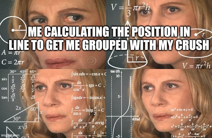 Calculating meme | ME CALCULATING THE POSITION IN LINE TO GET ME GROUPED WITH MY CRUSH | image tagged in calculating meme | made w/ Imgflip meme maker
