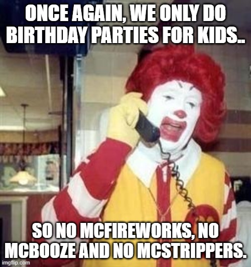 Ronald McDonald Temp | ONCE AGAIN, WE ONLY DO BIRTHDAY PARTIES FOR KIDS.. SO NO MCFIREWORKS, NO MCBOOZE AND NO MCSTRIPPERS. | image tagged in ronald mcdonald temp | made w/ Imgflip meme maker