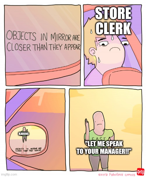 Objects in mirror are closer than they appear | STORE CLERK; KARENS; "LET ME SPEAK TO YOUR MANAGER!!" | image tagged in objects in mirror are closer than they appear | made w/ Imgflip meme maker