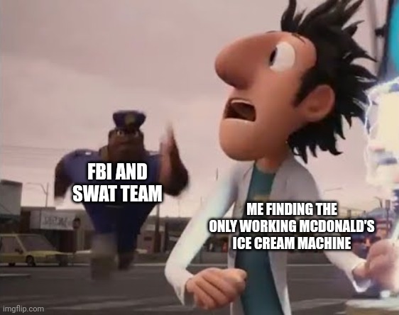 I missed a lot in the past 2 months, didn't I? | FBI AND SWAT TEAM; ME FINDING THE ONLY WORKING MCDONALD'S ICE CREAM MACHINE | image tagged in officer earl running,hi again | made w/ Imgflip meme maker