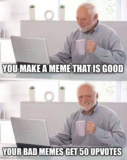 Hide the Pain Harold Meme | YOU MAKE A MEME THAT IS GOOD; YOUR BAD MEMES GET 50 UPVOTES | image tagged in memes,hide the pain harold | made w/ Imgflip meme maker