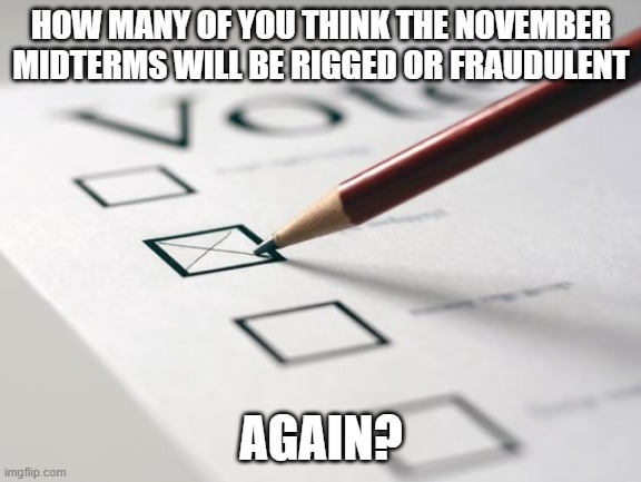 Your Thoughts!! | HOW MANY OF YOU THINK THE NOVEMBER MIDTERMS WILL BE RIGGED OR FRAUDULENT; AGAIN? | image tagged in voting ballot,elections,midterms,voter fraud | made w/ Imgflip meme maker