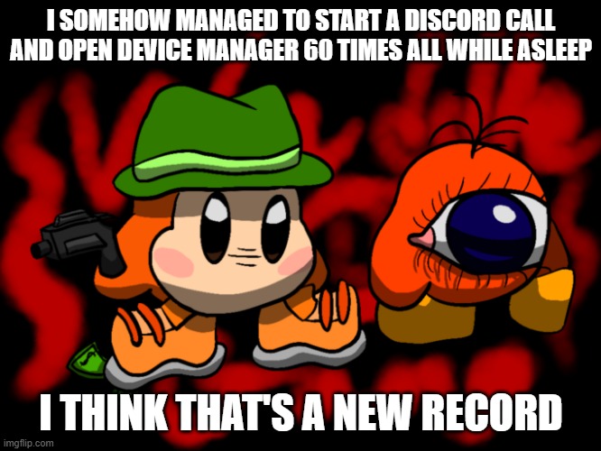 how | I SOMEHOW MANAGED TO START A DISCORD CALL AND OPEN DEVICE MANAGER 60 TIMES ALL WHILE ASLEEP; I THINK THAT'S A NEW RECORD | image tagged in waddle gang | made w/ Imgflip meme maker