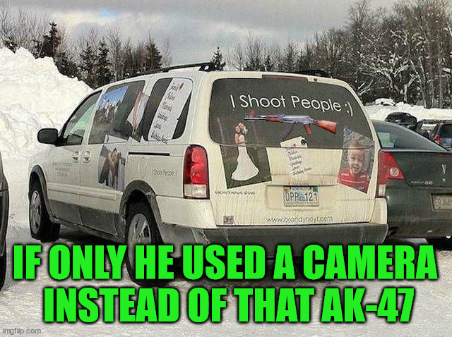 IF ONLY HE USED A CAMERA 
INSTEAD OF THAT AK-47 | image tagged in dark humor | made w/ Imgflip meme maker
