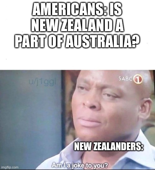 So true | AMERICANS: IS NEW ZEALAND A PART OF AUSTRALIA? NEW ZEALANDERS: | image tagged in am i a joke to you | made w/ Imgflip meme maker