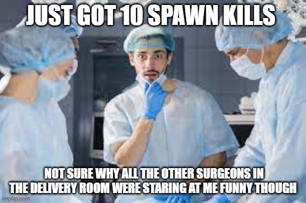 JUST GOT 10 SPAWN KILLS; NOT SURE WHY ALL THE OTHER SURGEONS IN THE DELIVERY ROOM WERE STARING AT ME FUNNY THOUGH | made w/ Imgflip meme maker