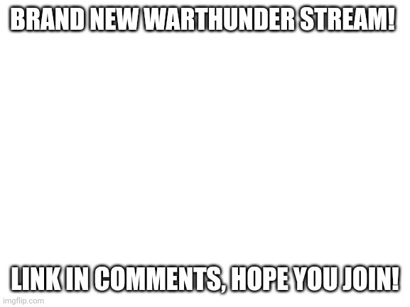 I hope this gets popular, I've been looking for warthunder memes |  BRAND NEW WARTHUNDER STREAM! LINK IN COMMENTS, HOPE YOU JOIN! | image tagged in blank white template,war thunder,stream | made w/ Imgflip meme maker