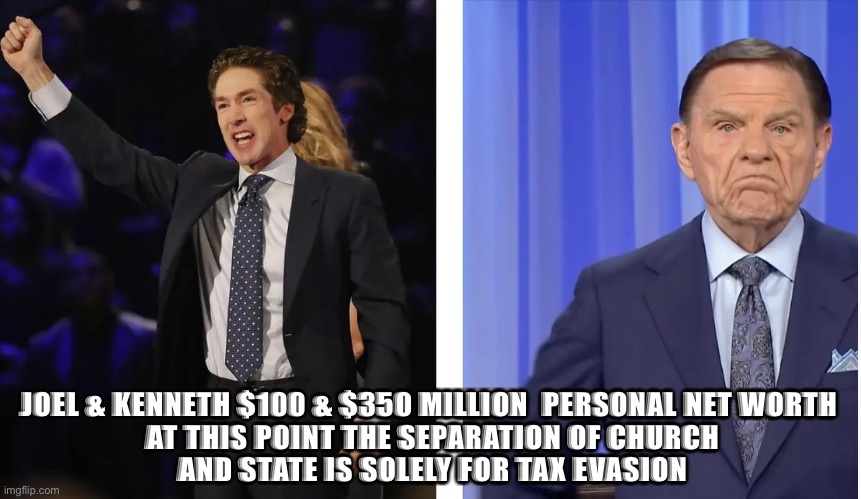 JOEL & KENNETH $100 & $350 MILLION  PERSONAL NET WORTH 

AT THIS POINT THE SEPARATION OF CHURCH AND STATE IS SOLELY FOR TAX EVASION | made w/ Imgflip meme maker