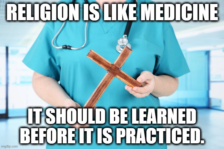 Religion is Like Medicine | RELIGION IS LIKE MEDICINE; IT SHOULD BE LEARNED BEFORE IT IS PRACTICED. | image tagged in religion,medicine,bible,christianity,ignorance,hate | made w/ Imgflip meme maker