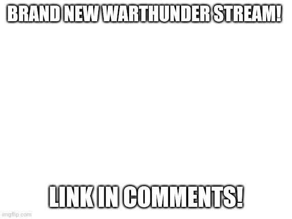 Warthunder stream! |  BRAND NEW WARTHUNDER STREAM! LINK IN COMMENTS! | image tagged in blank white template,war thunder | made w/ Imgflip meme maker