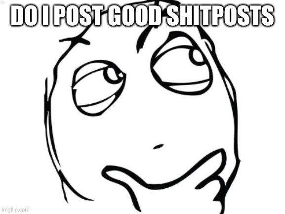 Question Rage Face | DO I POST GOOD SHITPOSTS | image tagged in memes,question rage face | made w/ Imgflip meme maker