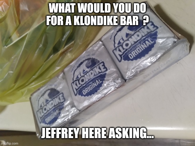 I know you want one now ! | WHAT WOULD YOU DO FOR A KLONDIKE BAR  ? JEFFREY HERE ASKING... | image tagged in wondering,delicious,tasty,imgflip users,survey,question | made w/ Imgflip meme maker
