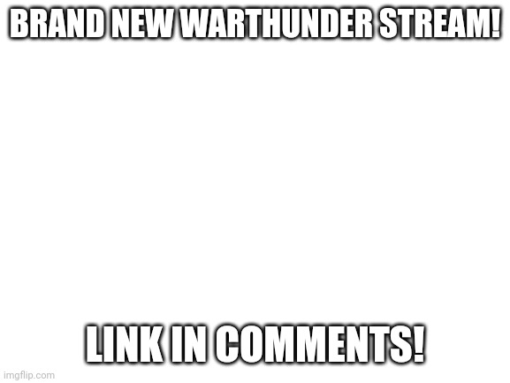 Warthunder |  BRAND NEW WARTHUNDER STREAM! LINK IN COMMENTS! | image tagged in blank white template,war thunder | made w/ Imgflip meme maker