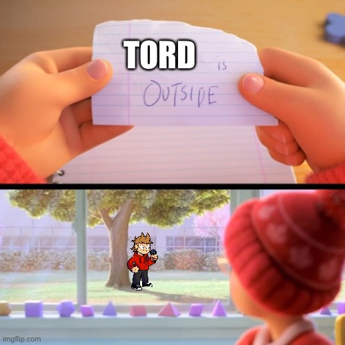 Hehehe | TORD | image tagged in blank is outside | made w/ Imgflip meme maker
