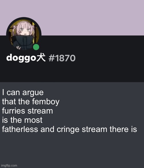 Doggo discord temp | I can argue that the femboy furries stream is the most fatherless and cringe stream there is | image tagged in doggo discord temp | made w/ Imgflip meme maker