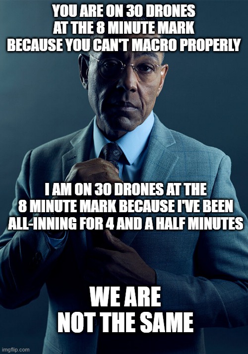 Gus Fring we are not the same | YOU ARE ON 30 DRONES AT THE 8 MINUTE MARK BECAUSE YOU CAN'T MACRO PROPERLY; I AM ON 30 DRONES AT THE 8 MINUTE MARK BECAUSE I'VE BEEN ALL-INNING FOR 4 AND A HALF MINUTES; WE ARE NOT THE SAME | image tagged in gus fring we are not the same,starcraft | made w/ Imgflip meme maker