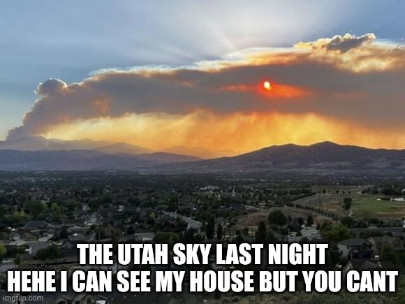 All those "clouds" are just pure smoke | THE UTAH SKY LAST NIGHT
HEHE I CAN SEE MY HOUSE BUT YOU CANT | made w/ Imgflip meme maker