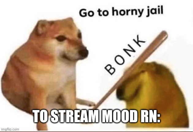 Bonk-Go-To-Horny-Jail | TO STREAM MOOD RN: | image tagged in bonk-go-to-horny-jail | made w/ Imgflip meme maker