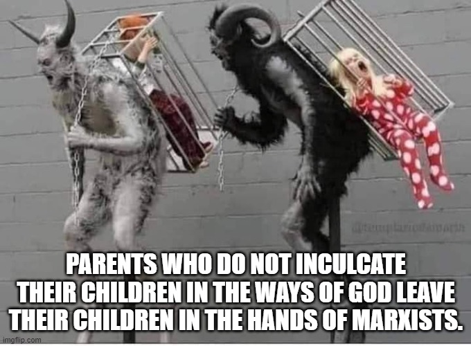 Anyone who would claim that they're a Christian and a marxist either doesn't know anything about Christianity or marxism. | PARENTS WHO DO NOT INCULCATE THEIR CHILDREN IN THE WAYS OF GOD LEAVE THEIR CHILDREN IN THE HANDS OF MARXISTS. | image tagged in marxism | made w/ Imgflip meme maker