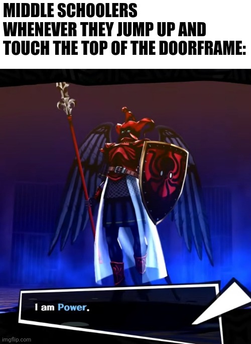 A Persona 5 meme |  MIDDLE SCHOOLERS WHENEVER THEY JUMP UP AND TOUCH THE TOP OF THE DOORFRAME: | image tagged in i am power | made w/ Imgflip meme maker