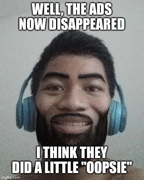 if you wann earn money by showing ads, do it right | WELL, THE ADS NOW DISAPPEARED; I THINK THEY DID A LITTLE "OOPSIE" | made w/ Imgflip meme maker