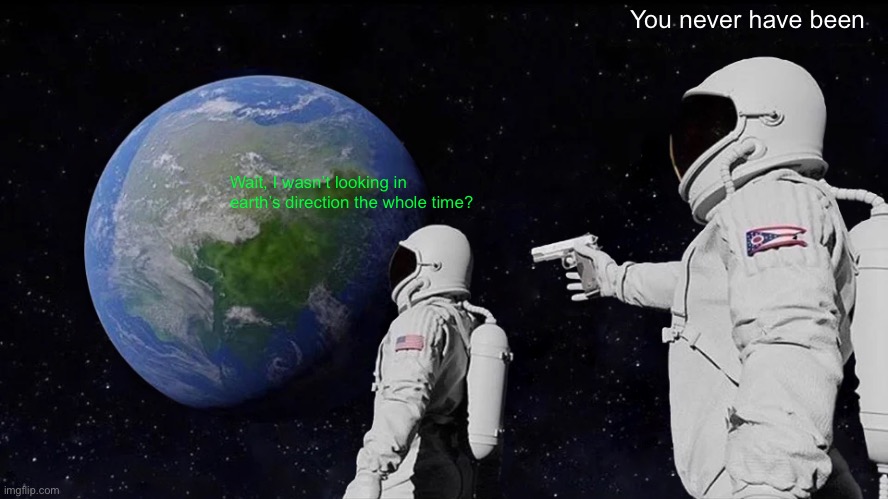 Always Has Been | You never have been; Wait, I wasn’t looking in earth’s direction the whole time? | image tagged in memes,always has been | made w/ Imgflip meme maker