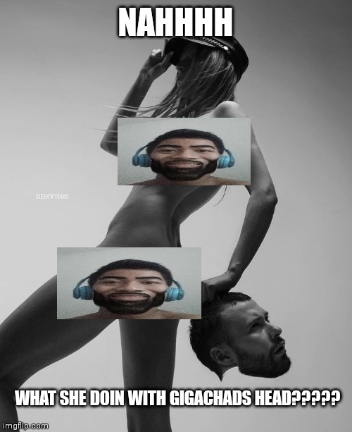 NAHHHH; WHAT SHE DOIN WITH GIGACHADS HEAD????? | made w/ Imgflip meme maker