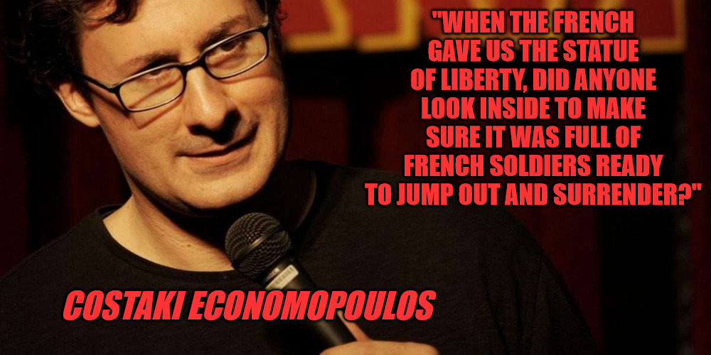 Beware of Frenchmen Bearing Gifts. |  "WHEN THE FRENCH GAVE US THE STATUE OF LIBERTY, DID ANYONE LOOK INSIDE TO MAKE SURE IT WAS FULL OF FRENCH SOLDIERS READY TO JUMP OUT AND SURRENDER?"; COSTAKI ECONOMOPOULOS | image tagged in costaki economopoulos | made w/ Imgflip meme maker