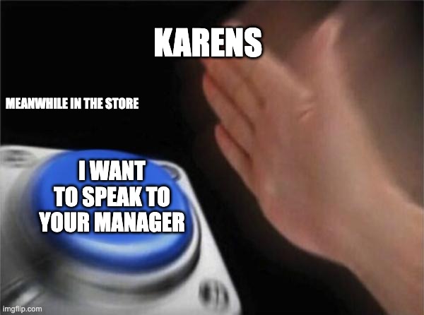 Karens meanwhile when they go to a store | KARENS; MEANWHILE IN THE STORE; I WANT TO SPEAK TO YOUR MANAGER | image tagged in memes,blank nut button,karens,most karens in the store,karen meme,funny memes | made w/ Imgflip meme maker