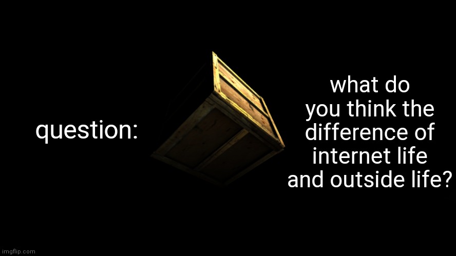 box | question:; what do you think the difference of internet life and outside life? | image tagged in box | made w/ Imgflip meme maker