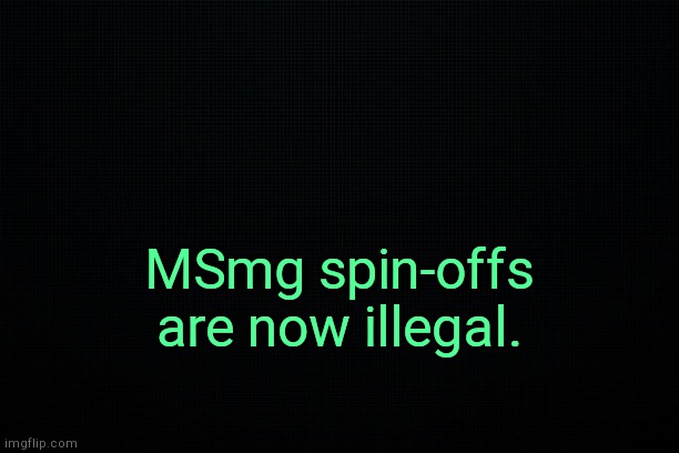 Nar is such a good girl. | MSmg spin-offs are now illegal. | image tagged in the black | made w/ Imgflip meme maker