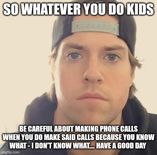 Just a little lesson I figure I share with the modern generation | SO WHATEVER YOU DO KIDS; BE CAREFUL ABOUT MAKING PHONE CALLS WHEN YOU DO MAKE SAID CALLS BECAUSE YOU KNOW WHAT - I DON'T KNOW WHAT.... HAVE A GOOD DAY | image tagged in the l a beast,memes,life lessons,be careful,phone call,words of wisdom | made w/ Imgflip meme maker