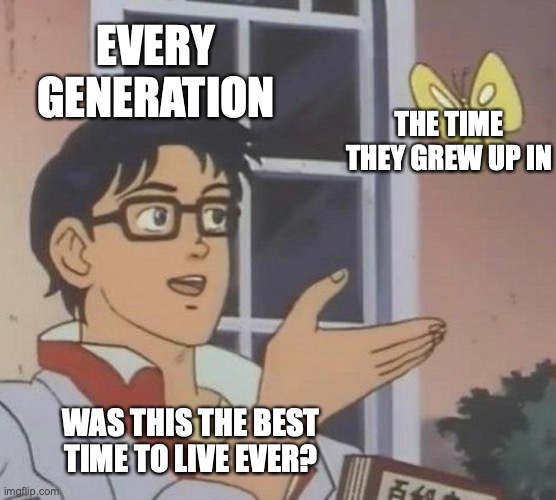 Except they don't phrase it as a question, of course. |  EVERY GENERATION; THE TIME THEY GREW UP IN; WAS THIS THE BEST TIME TO LIVE EVER? https://www.youtube.com/watch?v=zrQrMqCwBBw | image tagged in memes,is this a pigeon,good old days,nostalgia,lies,trust me | made w/ Imgflip meme maker