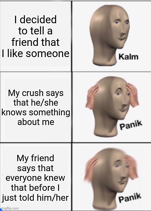 POV: You have feelings for someone and you tell a trusted friend | I decided to tell a friend that I like someone; My crush says
that he/she
knows something
about me; My friend says that everyone knew that before I just told him/her | image tagged in kalm panik panik,memes,love,screwed up,crush,friend | made w/ Imgflip meme maker