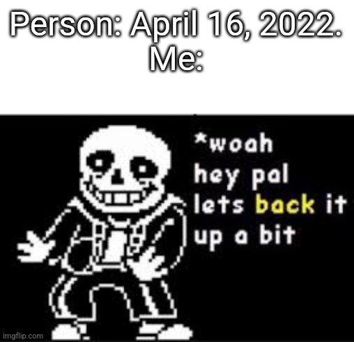 woah hey pal lets back it up a bit | Person: April 16, 2022.
Me: | image tagged in woah hey pal lets back it up a bit,oh wow are you actually reading these tags,why are you reading the tags,explain | made w/ Imgflip meme maker