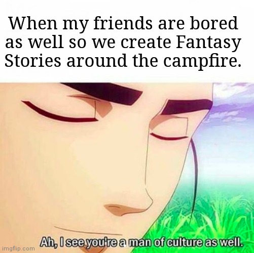 Ah,I see you are a man of culture as well | When my friends are bored as well so we create Fantasy Stories around the campfire. | image tagged in ah i see you are a man of culture as well | made w/ Imgflip meme maker