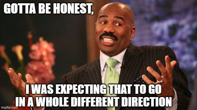 Steve Harvey Meme | GOTTA BE HONEST, I WAS EXPECTING THAT TO GO IN A WHOLE DIFFERENT DIRECTION | image tagged in memes,steve harvey | made w/ Imgflip meme maker