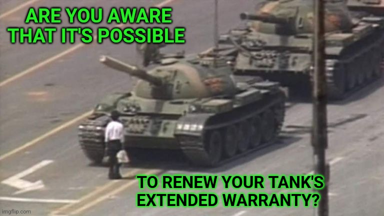Tank Man offers warranty | ARE YOU AWARE THAT IT'S POSSIBLE; TO RENEW YOUR TANK'S EXTENDED WARRANTY? | image tagged in tiananmen square tank man,extended warranty,china | made w/ Imgflip meme maker