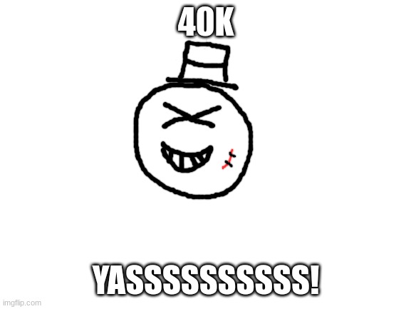 WOOOHOOO | 40K; YASSSSSSSSSS! | image tagged in blank white template,sammy,40,memes,funny,drawing | made w/ Imgflip meme maker